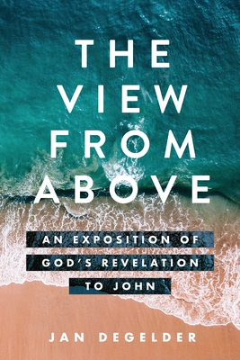 The View From Above: An Exposition of God's Revelation to John - Degelder, Jan