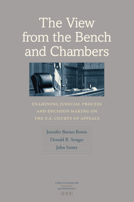 The View from the Bench and Chambers: Examining Judicial Process and Decision Making on the U.S. Courts of Appeals - Bowie, Jennifer Barnes, and Songer, Donald R, and Szmer, John