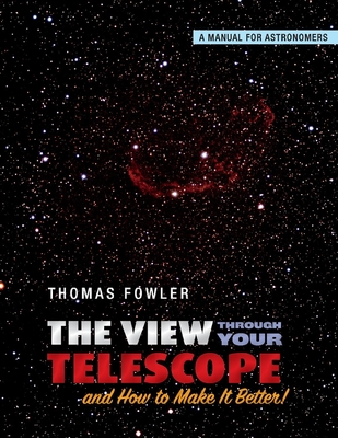The View Through Your Telescope and How to Make It Better!: A Manual for Astronomers Volume 1 - Fowler, Thomas