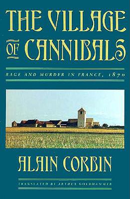 The Village of Cannibals: Rage and Murder in France, 1870 - Corbin, Alain, Professor, and Goldhammer, Arthur, Mr. (Translated by)