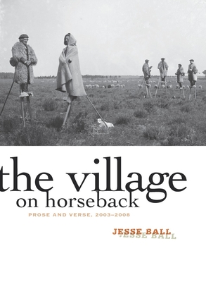 The Village on Horseback: Prose and Verse, 2003-2008 - Ball, Jesse