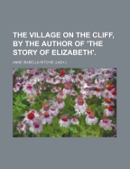 The Village on the Cliff, by the Author of 'The Story of Elizabeth'.