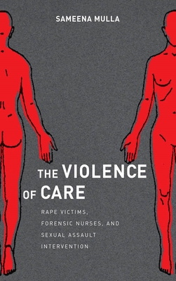 The Violence of Care: Rape Victims, Forensic Nurses, and Sexual Assault Intervention - Mulla, Sameena
