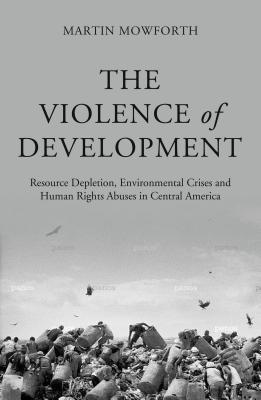 The Violence of Development: Resource Depletion, Environmental Crises and Human Rights Abuses in Central America - Mowforth, Martin