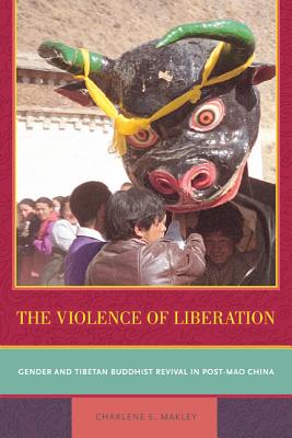 The Violence of Liberation: Gender and Tibetan Buddhist Revival in Post-Mao China - Makley, Charlene E