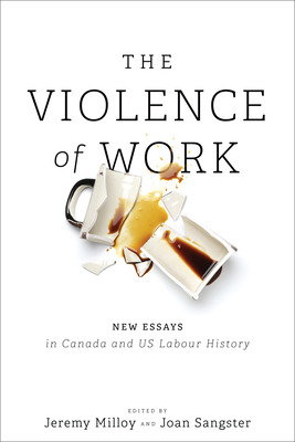 The Violence of Work: New Essays in Canadian and Us Labour History - Milloy, Jeremy (Editor), and Sangster, Joan (Editor)