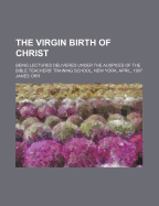 The Virgin Birth of Christ: Being Lectures Delivered Under the Auspices of the Bible Teachers' Training School, New York, April, 1907, with Appendix Giving Opinions of Living Scholars