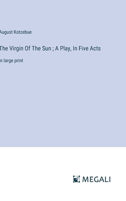 The Virgin Of The Sun; A Play, In Five Acts: in large print - Kotzebue, August