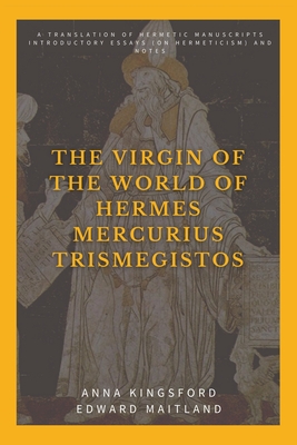 The Virgin of the World of Hermes Mercurius Trismegistos: A translation of Hermetic manuscripts. Introductory essays (on Hermeticism) and notes - Kingsford, Anna, and Maitland, Edward