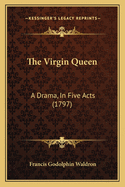 The Virgin Queen: A Drama, in Five Acts (1797)