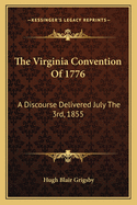 The Virginia Convention of 1776 the Virginia Convention of 1776: A Discourse Delivered July the 3rd, 1855 a Discourse Delivered July the 3rd, 1855