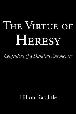 The Virtue of Heresy: Confessions of a Dissident Astronomer - Ratcliffe, Hilton