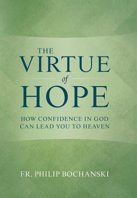 The Virtue of Hope: How Confidence in God Can Lead You to Heaven - Bochanski, Philip, Fr.