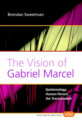 The Vision of Gabriel Marcel: Epistemology, Human Person, the Transcendent - Sweetman, Brendan