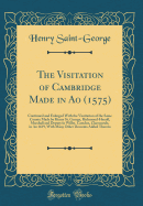 The Visitation of Cambridge Made in Ao (1575): Continued and Enlarged with the Vissitation of the Same County Made by Henry St. George, Richmond-Herald, Marshall and Deputy to Willm. Camden, Clarenceulx, in Ao 1619, with Many Other Descents Added Thereto