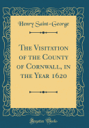 The Visitation of the County of Cornwall, in the Year 1620 (Classic Reprint)