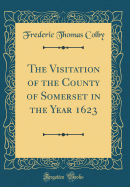 The Visitation of the County of Somerset in the Year 1623 (Classic Reprint)