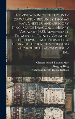 The Visitation of the County of Warwick, Begun by Thomas May, Chester, and Gregory King, Rouge Dragon, in Hilary Vacacon, 1682. Reviewed by Them in the Trinity Vacacon Following, and Finished by Henry Dethick Richmond, and Said Rouge Dragon Pursuiv In... - May, Thomas Chester Herald (Creator), and King, Gregory 1648-1712 Cn (Creator), and Dethick, Henry Richmond Herald (Creator)