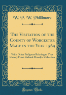 The Visitation of the County of Worcester Made in the Year 1569: With Other Pedigrees Relating to That County from Richard Mundy's Collection (Classic Reprint)