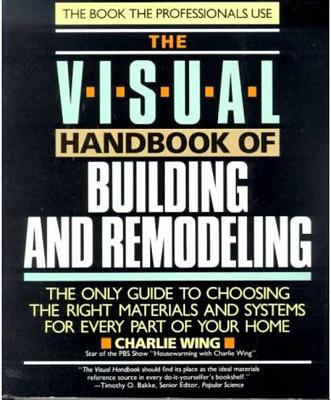 The Visual Handbook of Building and Remodeling: The Only Guide to Choosing the Right Materials and Systems for Every Part of Your Home - Wing, Charlie