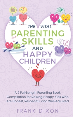 The Vital Parenting Skills and Happy Children: A 5 Full-Length Parenting Book Compilation for Raising Happy Kids Who Are Honest, Respectful and Well-Adjusted - Dixon, Frank