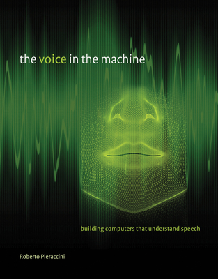 The Voice in the Machine: Building Computers That Understand Speech - Pieraccini, Roberto, and Rabiner, Lawrence (Foreword by)