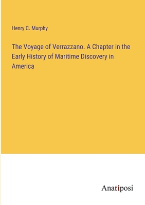 The Voyage of Verrazzano. A Chapter in the Early History of Maritime Discovery in America - Murphy, Henry C