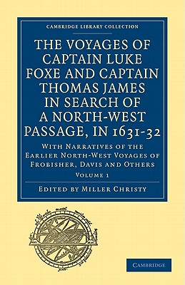 The Voyages of Captain Luke Foxe, of Hull, and Captain Thomas James, of Bristol, in Search of a North-West Passage, in 1631-32: Volume 1: With Narratives of the Earlier North-West Voyages of Frobisher, Davis and Others - Christy, Miller (Editor)