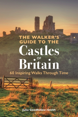 The Walker's Guide to the Castles of Britain: 60 Inspiring Walks through Time - Goodfellow-Smith, Julia