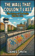 The Wall That Couldn't Last: The History of the Berlin Wall For Kids