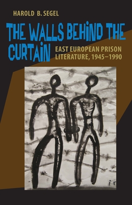 The Walls Behind the Curtain: East European Prison Literature, 1945-1990 - Segel, Harold