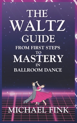 The Waltz Guide: From First Steps to Mastery in Ballroom Dance - Fink, Michael