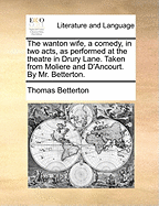 The Wanton Wife, a Comedy, in Two Acts, as Performed at the Theatre in Drury Lane. Taken from Moliere and d'Ancourt. by Mr. Betterton