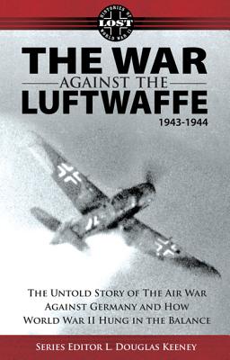 The War Against the Luftwaffe 1943-1944: The Untold Story of the Air War Against Germany and How World War II Hung in the Balance - Keeney, L Douglas