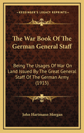 The War Book of the German General Staff: Being the Usages of War on Land Issued by the Great General Staff of the German Army (1915)