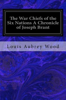 The War Chiefs of the Six Nations A Chronicle of Joseph Brant: Chronicles of Canada Volume 16 - Wood, Louis Aubrey