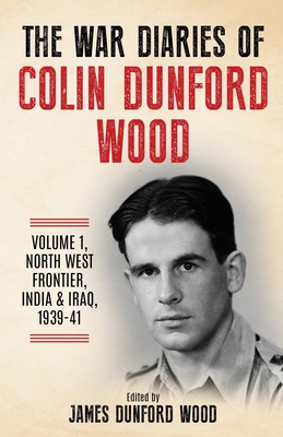 The War Diaries of Colin Dunford Wood, Volume 1: North-West Frontier, India & Iraq, 1939-41 - Dunford Wood, Colin, and Dunford Wood, James (Editor)