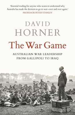 The War Game: Australian war leadership from Gallipoli to Iraq - Horner, David