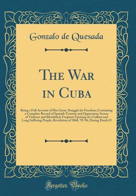 The War in Cuba: Being a Full Account of Her Great, Struggle for Freedom; Containing a Complete Record of Spanish Tyranny and Oppression; Scenes of Violence and Bloodshed; Frequent Uprising of a Gallant and Long Suffering People; Revolution of 1868, '95-9 - Quesada, Gonzalo De