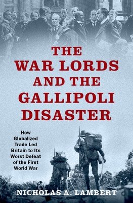 The War Lords and the Gallipoli Disaster: How Globalized Trade Led Britain to Its Worst Defeat of the First World War - Lambert, Nicholas A