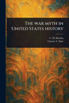 The War Myth in United States History - Hamlin, C H (Charles Hunter), and Dole, Charles F (Charles Fletcher)