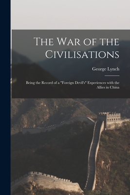 The War of the Civilisations: Being the Record of a "foreign Devil's" Experiences With the Allies in China - Lynch, George 1868-