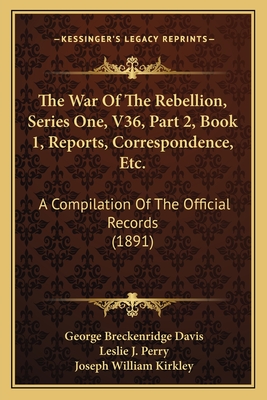 The War of the Rebellion, Series One, V36, Part 2, Book 1, Reports, Correspondence, Etc.: A Compilation of the Official Records (1891) - Davis, George Breckenridge (Editor), and Perry, Leslie J (Editor), and Kirkley, Joseph William (Editor)