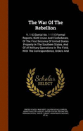 The War Of The Rebellion: V. 1-53 [serial No. 1-111] Formal Reports, Both Union And Confederate, Of The First Seizures Of United States Property In The Southern States, And Of All Military Operations In The Field, With The Correspondence, Orders And