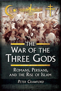 The War of the Three Gods: Romans, Persians and the Rise of Islam