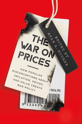 The War on Prices: How Popular Misconceptions about Inflation, Prices, and Value Create Bad Policy - Bourne, Ryan A (Editor)
