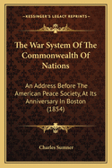 The War System Of The Commonwealth Of Nations: An Address Before The American Peace Society, At Its Anniversary In Boston (1854)