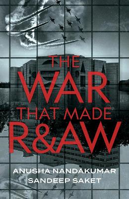 The War That Made R&AW - Anusha Nandakumar, Sandeep Saket