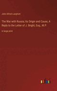 The War with Russia; Its Origin and Cause, A Reply to the Letter of J. Bright, Esq., M.P.: in large print