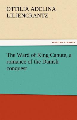 The Ward of King Canute, a romance of the Danish conquest - Liljencrantz, Ottilie A